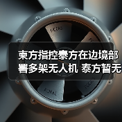 泰国持续在柬埔寨部署无人机，侵犯主权领土-启闻网