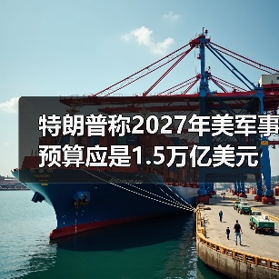 特朗普提议2027年军费增至1.5万亿强化国防-启闻网 特朗普提议2027年军费增至1.5万亿强化国防-启闻网