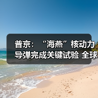 普京:“海燕”核动力导弹完成关键试验 全球无同类产品 普京:“海燕”核动力导弹完成关键试验 全球无同类产品