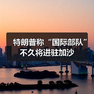 特朗普称“国际部队”不久将进驻加沙 特朗普称“国际部队”不久将进驻加沙