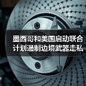 美墨启动”防火墙行动”打击枪支走私-启闻网 美墨启动”防火墙行动”打击枪支走私-启闻网