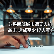苏丹冲突升级 朱奈纳遭无人机袭击致17死-启闻网 苏丹冲突升级 朱奈纳遭无人机袭击致17死-启闻网