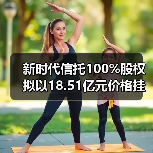 新时代信托100%股权拟以18.51亿元价格挂牌转让 新时代信托100%股权拟以18.51亿元价格挂牌转让