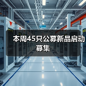 本周45只公募新品启动募集 本周45只公募新品启动募集