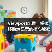 Viewport配置:掌握移动端显示的核心秘密,避开缩放控制误区 Viewport配置:掌握移动端显示的核心秘密,避开缩放控制误区
