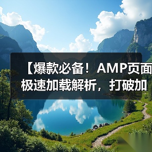 【爆款必备!AMP页面极速加载解析,打破加载瓶颈的秘密武器】 【爆款必备!AMP页面极速加载解析,打破加载瓶颈的秘密武器】