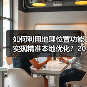如何利用地理位置功能实现精准本地优化?2026年最新操盘秘籍 如何利用地理位置功能实现精准本地优化?2026年最新操盘秘籍