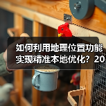 如何利用地理位置功能实现精准本地优化?2026年最新操盘秘籍 如何利用地理位置功能实现精准本地优化?2026年最新操盘秘籍