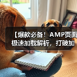 【爆款必备!AMP页面极速加载解析,打破加载瓶颈的秘密武器】 【爆款必备!AMP页面极速加载解析,打破加载瓶颈的秘密武器】