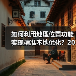如何利用地理位置功能实现精准本地优化?2026年最新操盘秘籍 如何利用地理位置功能实现精准本地优化?2026年最新操盘秘籍