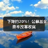 公募基金费率改革收官 综合费率降20%年省510亿-启闻网 公募基金费率改革收官 综合费率降20%年省510亿-启闻网