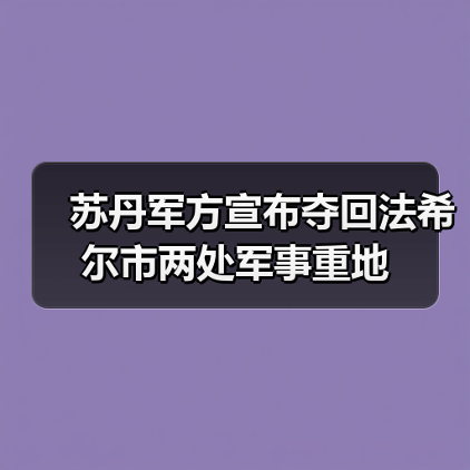 苏丹军方夺回法希尔关键据点 与快速支援部队激战-启闻网 苏丹军方夺回法希尔关键据点 与快速支援部队激战-启闻网