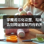规范化设置:精准锁定权威版本,提升SEO核心竞争力-启闻网 规范化设置:精准锁定权威版本,提升SEO核心竞争力-启闻网
