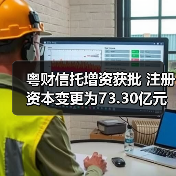 粤财信托增资获批 注册资本变更为73.30亿元 粤财信托增资获批 注册资本变更为73.30亿元