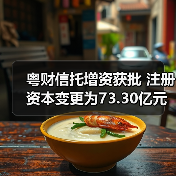粤财信托增资获批 注册资本变更为73.30亿元 粤财信托增资获批 注册资本变更为73.30亿元