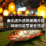 麦乐送外送场景再升级,萌宠也能享受冬日温暖? 麦乐送外送场景再升级,萌宠也能享受冬日温暖?