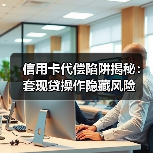 信用卡代偿陷阱揭秘:套现贷操作隐藏风险 信用卡代偿陷阱揭秘:套现贷操作隐藏风险