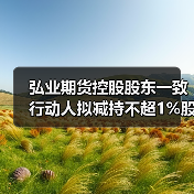 弘业期货控股股东一致行动人拟减持不超1%股份 弘业期货控股股东一致行动人拟减持不超1%股份