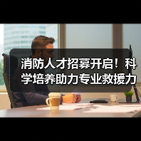 消防人才招募开启!科学培养助力专业救援力量 消防人才招募开启!科学培养助力专业救援力量