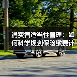 消费者适当性管理:如何科学规划保险缴费计划? 消费者适当性管理:如何科学规划保险缴费计划?