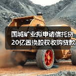 国城矿业拟申请信托贷20亿置换股权收购贷款及债务偿还 国城矿业拟申请信托贷20亿置换股权收购贷款及债务偿还