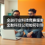 金融行业科技竞赛爆发 金融科技公司如何引领变革? 金融行业科技竞赛爆发 金融科技公司如何引领变革?