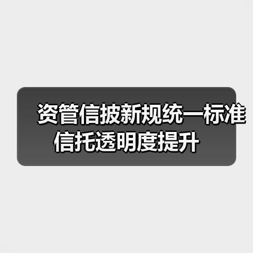 资管信披新规统一标准 信托透明度提升 资管信披新规统一标准 信托透明度提升