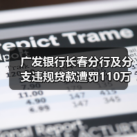 广发银行长春分行及分支违规贷款遭罚110万 广发银行长春分行及分支违规贷款遭罚110万