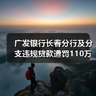 广发银行长春分行及分支违规贷款遭罚110万 广发银行长春分行及分支违规贷款遭罚110万