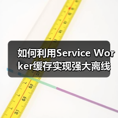 如何利用Service Worker缓存实现强大离线功能 如何利用Service Worker缓存实现强大离线功能