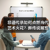 非遗传承如何点燃当代艺术火花?薪传说展览的破界实践 非遗传承如何点燃当代艺术火花?薪传说展览的破界实践