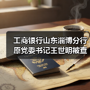 工商银行山东淄博分行原党委书记王世明被查:落马背后有何隐情? 工商银行山东淄博分行原党委书记王世明被查:落马背后有何隐情?