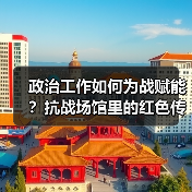 政治工作如何为战赋能?抗战场馆里的红色传统启示 政治工作如何为战赋能?抗战场馆里的红色传统启示