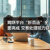 网联平台“断直连”全面完成 交易处理能力获市场认可 网联平台“断直连”全面完成 交易处理能力获市场认可