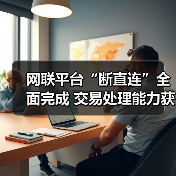 网联平台“断直连”全面完成 交易处理能力获市场认可 网联平台“断直连”全面完成 交易处理能力获市场认可