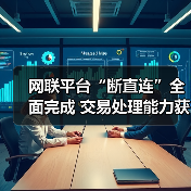 网联平台“断直连”全面完成 交易处理能力获市场认可 网联平台“断直连”全面完成 交易处理能力获市场认可