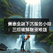 普惠金融下沉服务小微:三招破解融资难题 普惠金融下沉服务小微:三招破解融资难题