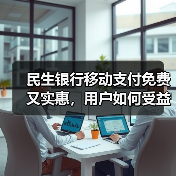 民生银行移动支付免费又实惠,用户如何受益? 民生银行移动支付免费又实惠,用户如何受益?
