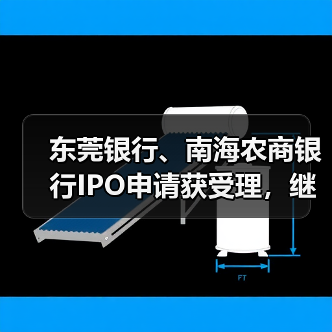 东莞银行、南海农商银行IPO申请获受理,继续冲击上市进程? 东莞银行、南海农商银行IPO申请获受理,继续冲击上市进程?