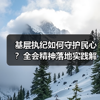 基层执纪如何守护民心?全会精神落地实践解析 基层执纪如何守护民心?全会精神落地实践解析