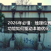 地理位置功能如何提升本地优化转化率?2026年核心策略解析-启闻网 地理位置功能如何提升本地优化转化率?2026年核心策略解析-启闻网