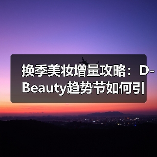 换季美妆增量攻略:D-Beauty趋势节如何引爆美力经济 换季美妆增量攻略:D-Beauty趋势节如何引爆美力经济