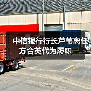中信银行行长芦苇离任 方合英代为履职 中信银行行长芦苇离任 方合英代为履职