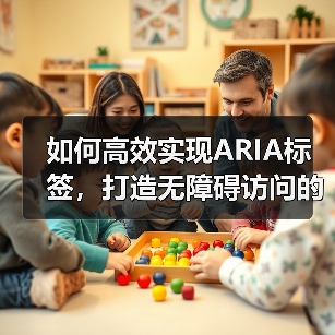 如何高效实现ARIA标签,打造无障碍访问的屏幕阅读器体验 如何高效实现ARIA标签,打造无障碍访问的屏幕阅读器体验