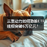 三重动力如何助推ETF规模突破6万亿元? 三重动力如何助推ETF规模突破6万亿元?