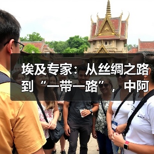 埃及专家:从丝绸之路到“一带一路”,中阿合作具有全球意义 埃及专家:从丝绸之路到“一带一路”,中阿合作具有全球意义