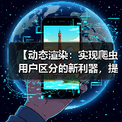 【动态渲染:实现爬虫用户区分的新利器,提升站点效率】 【动态渲染:实现爬虫用户区分的新利器,提升站点效率】