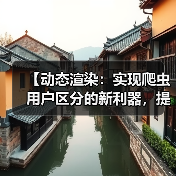 【动态渲染:实现爬虫用户区分的新利器,提升站点效率】 【动态渲染:实现爬虫用户区分的新利器,提升站点效率】