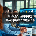 “断直连”基本完成 网联平台构建支付新业态 “断直连”基本完成 网联平台构建支付新业态