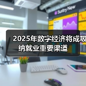 2025年数字经济将成吸纳就业重要渠道 2025年数字经济将成吸纳就业重要渠道